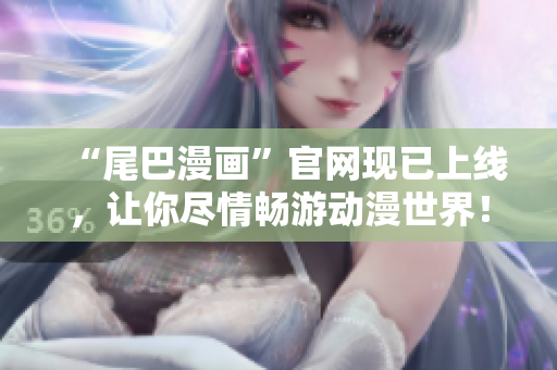 “尾巴漫画”官网现已上线，让你尽情畅游动漫世界！