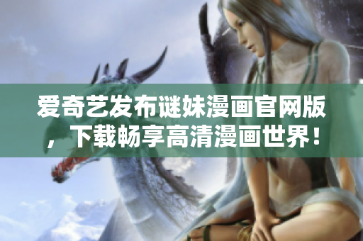 爱奇艺发布谜妹漫画官网版，下载畅享高清漫画世界！