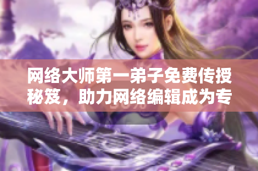网络大师第一弟子免费传授秘笈，助力网络编辑成为专业人士
