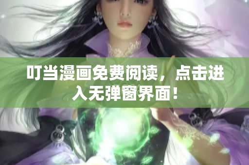 叮当漫画免费阅读，点击进入无弹窗界面！