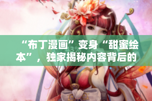 “布丁漫画”变身“甜蜜绘本”，独家揭秘内容背后的故事