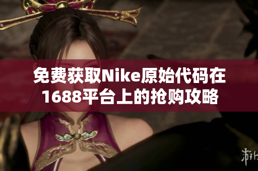 免费获取Nike原始代码在1688平台上的抢购攻略
