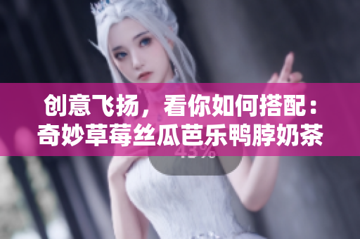 创意飞扬，看你如何搭配：奇妙草莓丝瓜芭乐鸭脖奶茶！