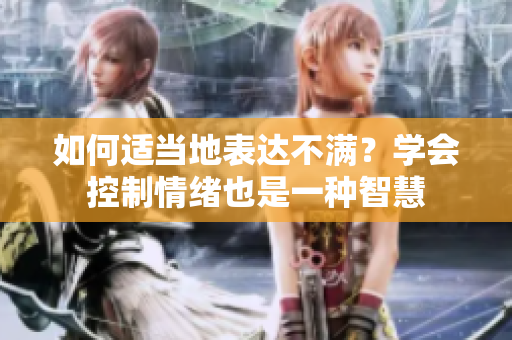 如何适当地表达不满？学会控制情绪也是一种智慧