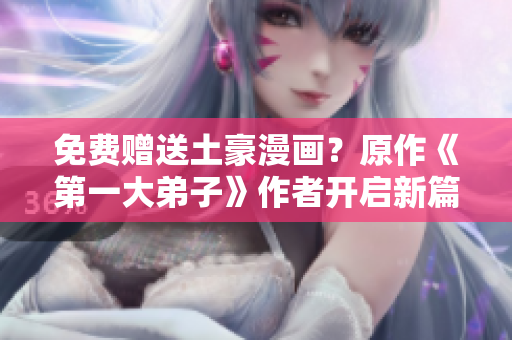 免费赠送土豪漫画？原作《第一大弟子》作者开启新篇章！