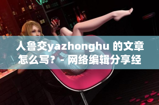 人鲁交yazhonghu 的文章怎么写？- 网络编辑分享经验