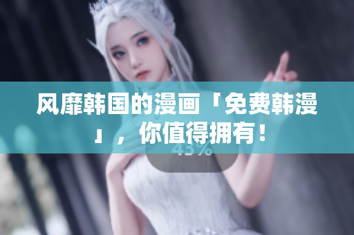 风靡韩国的漫画「免费韩漫」，你值得拥有！