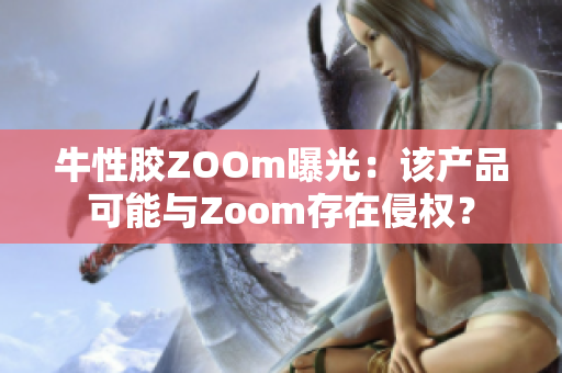 牛性胶ZOOm曝光：该产品可能与Zoom存在侵权？
