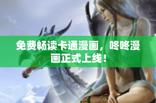 免费畅读卡通漫画，咚咚漫画正式上线！
