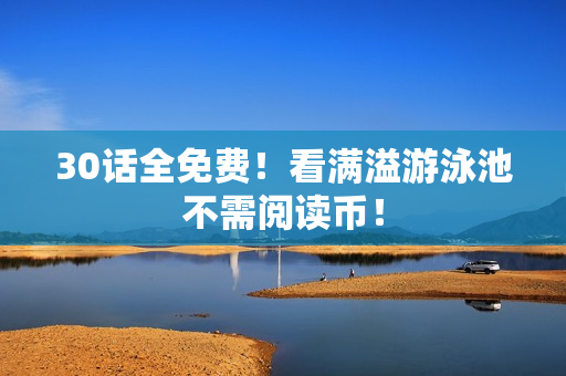 30话全免费！看满溢游泳池不需阅读币！