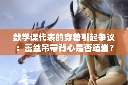 数学课代表的穿着引起争议：蕾丝吊带背心是否适当？