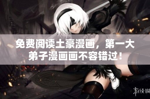 免费阅读土豪漫画，第一大弟子漫画画不容错过！