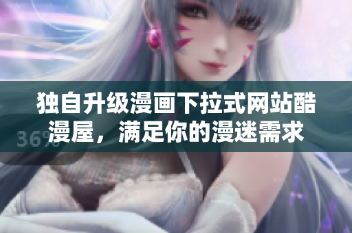 独自升级漫画下拉式网站酷漫屋，满足你的漫迷需求
