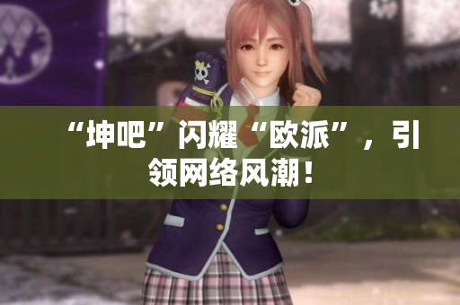“坤吧”闪耀“欧派”，引领网络风潮！