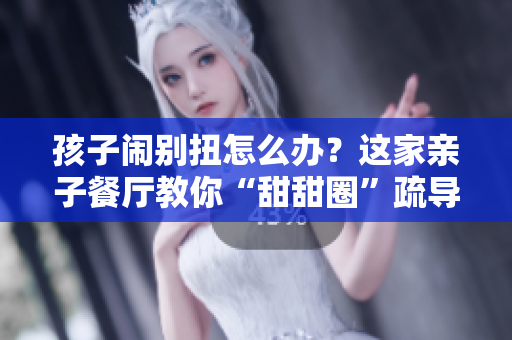 孩子闹别扭怎么办？这家亲子餐厅教你“甜甜圈”疏导！