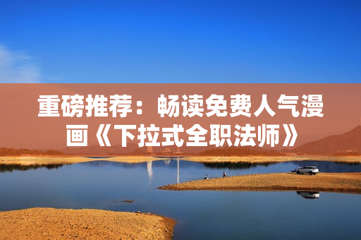 重磅推荐：畅读免费人气漫画《下拉式全职法师》