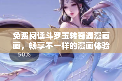 免费阅读斗罗玉转奇遇漫画画，畅享不一样的漫画体验