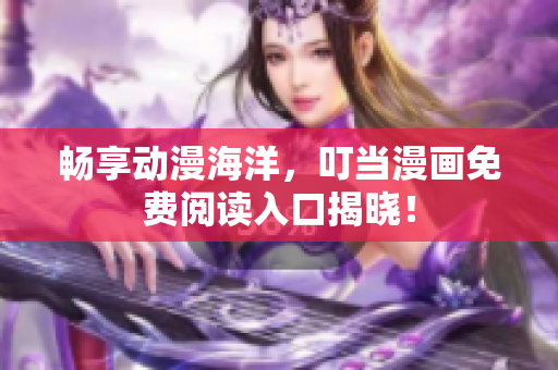 畅享动漫海洋，叮当漫画免费阅读入口揭晓！