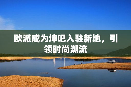 欧派成为坤吧入驻新地，引领时尚潮流