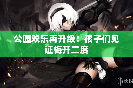 公园欢乐再升级！孩子们见证梅开二度