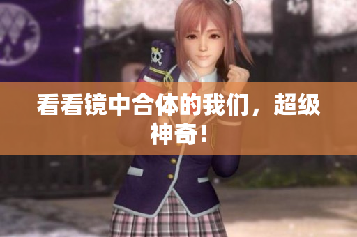 看看镜中合体的我们，超级神奇！