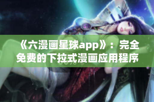 《六漫画星球app》：完全免费的下拉式漫画应用程序