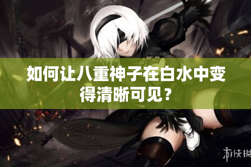 如何让八重神子在白水中变得清晰可见？