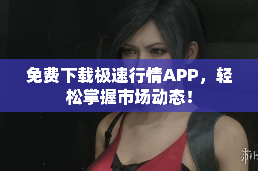 免费下载极速行情APP，轻松掌握市场动态！