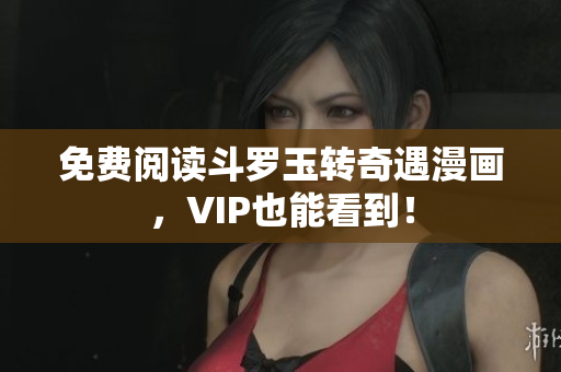 免费阅读斗罗玉转奇遇漫画，VIP也能看到！