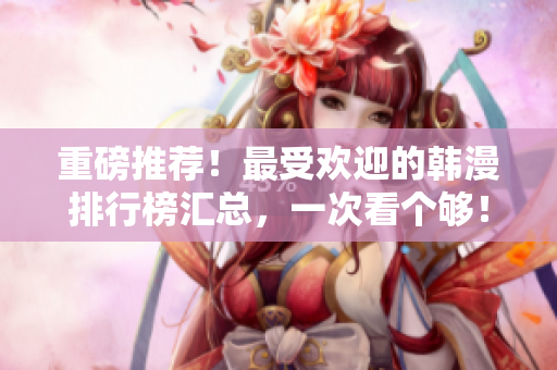 重磅推荐！最受欢迎的韩漫排行榜汇总，一次看个够！