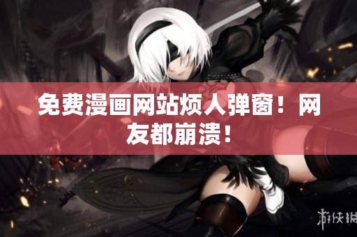 免费漫画网站烦人弹窗！网友都崩溃！