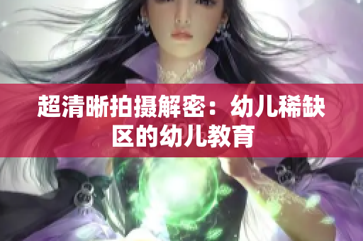 超清晰拍摄解密：幼儿稀缺区的幼儿教育