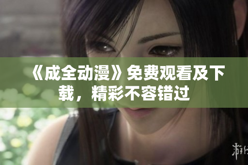 《成全动漫》免费观看及下载，精彩不容错过