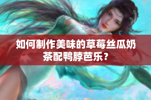 如何制作美味的草莓丝瓜奶茶配鸭脖芭乐？