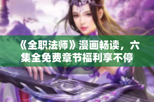 《全职法师》漫画畅读，六集全免费章节福利享不停