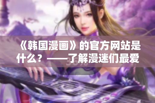 《韩国漫画》的官方网站是什么？——了解漫迷们最爱的网站