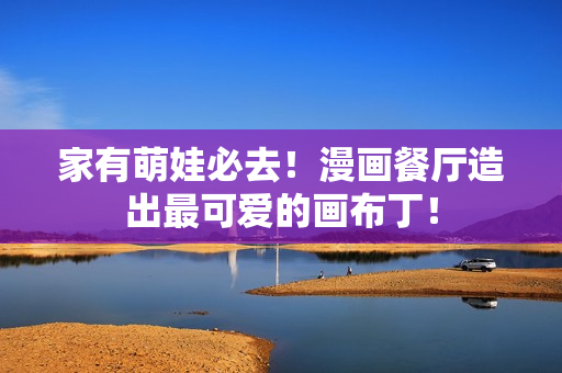 家有萌娃必去！漫画餐厅造出最可爱的画布丁！