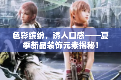 色彩缤纷，诱人口感——夏季新品装饰元素揭秘！