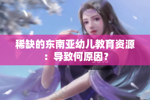 稀缺的东南亚幼儿教育资源：导致何原因？