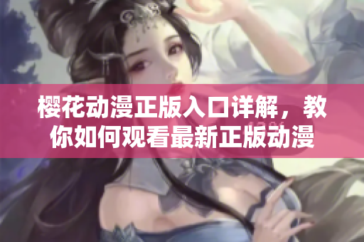 樱花动漫正版入口详解，教你如何观看最新正版动漫