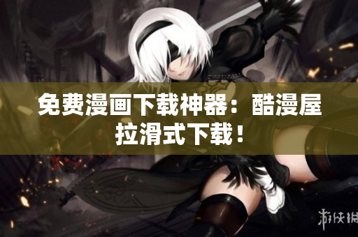 免费漫画下载神器：酷漫屋拉滑式下载！
