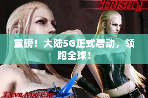 重磅！大陆5G正式启动，领跑全球！
