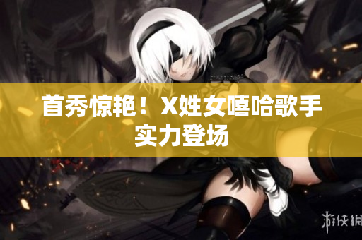 首秀惊艳！X姓女嘻哈歌手实力登场