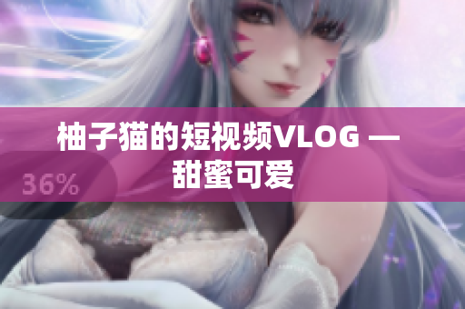 柚子猫的短视频VLOG — 甜蜜可爱