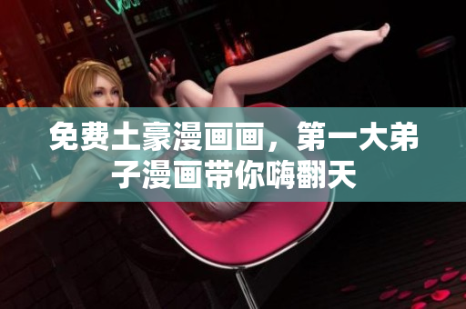 免费土豪漫画画，第一大弟子漫画带你嗨翻天