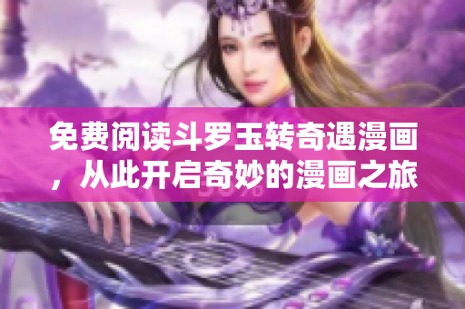 免费阅读斗罗玉转奇遇漫画，从此开启奇妙的漫画之旅！