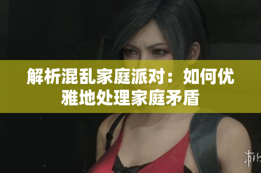 解析混乱家庭派对：如何优雅地处理家庭矛盾
