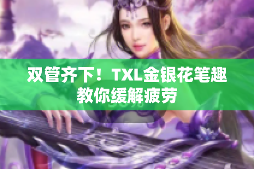 双管齐下！TXL金银花笔趣教你缓解疲劳