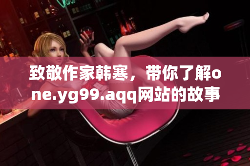 致敬作家韩寒，带你了解one.yg99.aqq网站的故事