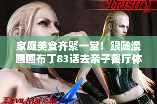 家庭美食齐聚一堂！跟随漫画画布丁83话去亲子餐厅体验。